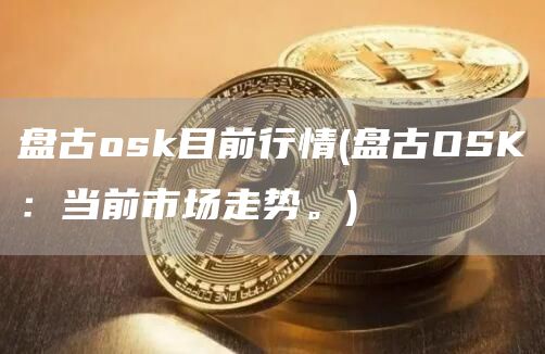 盘古osk目前行情 - 盘古OSK：当前市场走势。